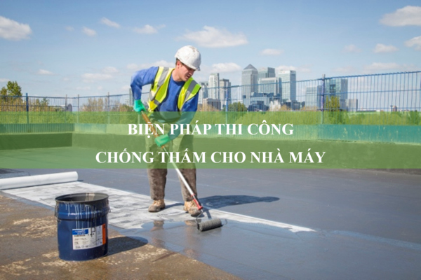 Top 4 biện pháp thi công chống thấm cho nhà máy phổ biến hiện nay